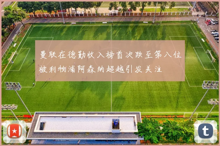 曼联在德勤收入榜首次跌至第八位被利物浦阿森纳超越引发关注