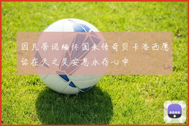 因凡蒂诺缅怀国米传奇贝卡洛西愿你在天之灵安息永存心中