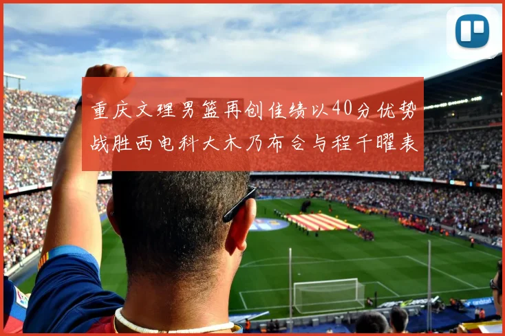 重庆文理男篮再创佳绩以40分优势战胜西电科大木乃布合与程千曜表现出色
