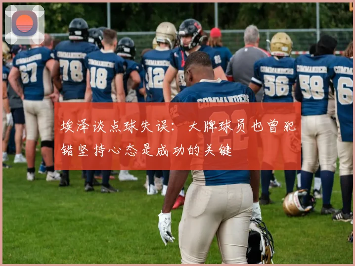 埃泽谈点球失误：大牌球员也曾犯错坚持心态是成功的关键