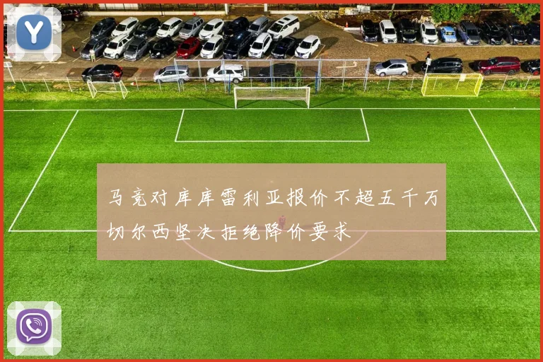 马竞对库库雷利亚报价不超五千万切尔西坚决拒绝降价要求