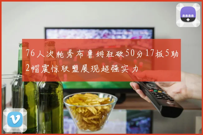 76人次轮秀布鲁姆狂砍50分17板5助2帽震惊联盟展现超强实力
