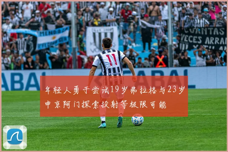 年轻人勇于尝试19岁弗拉格与23岁申京阿门探索投射等极限可能