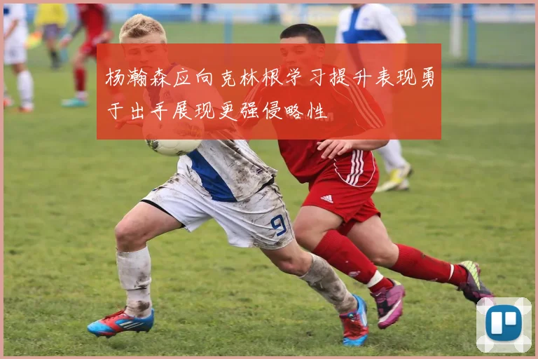 杨瀚森应向克林根学习提升表现勇于出手展现更强侵略性