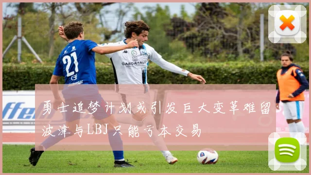 勇士追梦计划或引发巨大变革难留波津与LBJ只能亏本交易