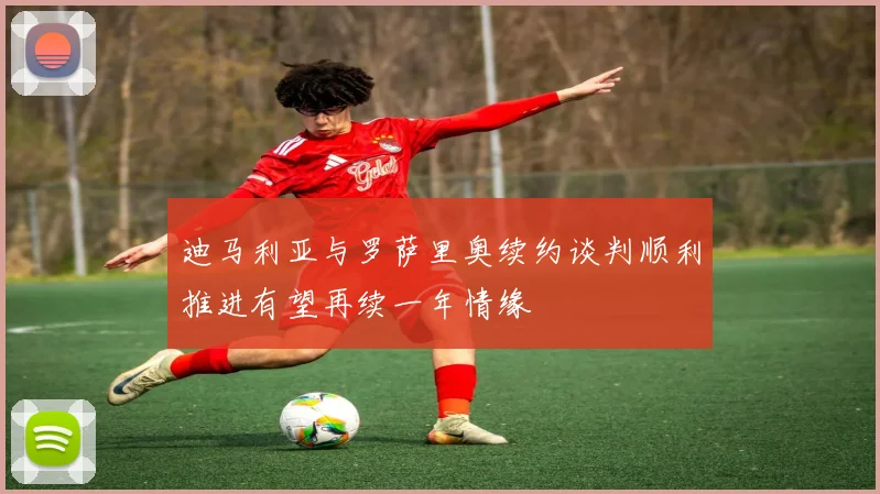 迪马利亚与罗萨里奥续约谈判顺利推进有望再续一年情缘