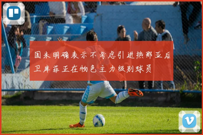 国米明确表示不考虑引进热那亚后卫库菲正在物色主力级别球员