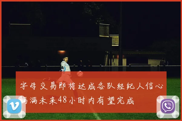 字母交易即将达成各队经纪人信心满满未来48小时内有望完成
