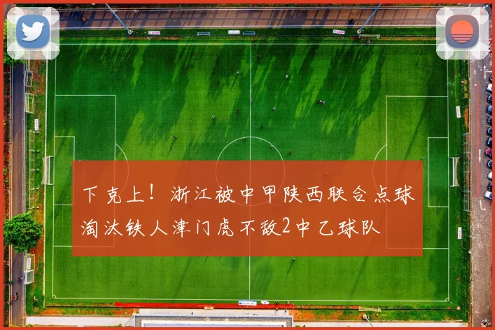 下克上！浙江被中甲陕西联合点球淘汰铁人津门虎不敌2中乙球队