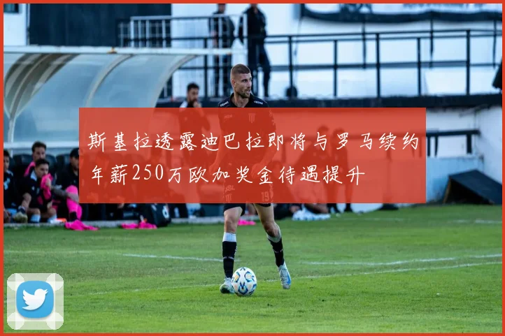 斯基拉透露迪巴拉即将与罗马续约年薪250万欧加奖金待遇提升