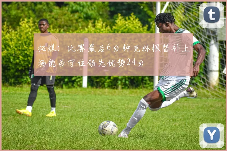 拓媒：比赛最后6分钟克林根替补上场能否守住领先优势24分