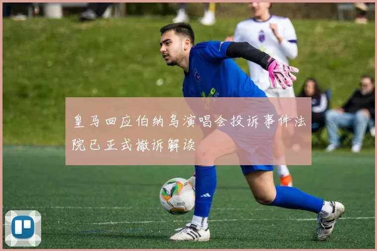 皇马回应伯纳乌演唱会投诉事件法院已正式撤诉解读
