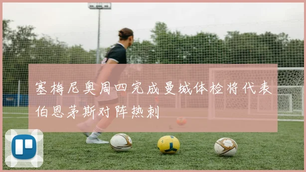塞梅尼奥周四完成曼城体检将代表伯恩茅斯对阵热刺
